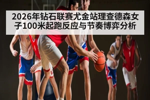 2026年钻石联赛尤金站理查德森女子100米起跑反应与节奏博弈分析（kaiyun）