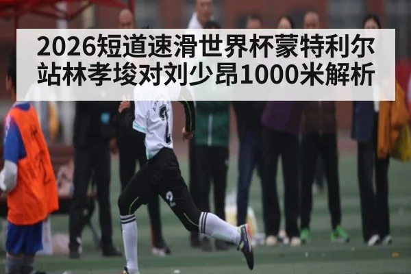 2026短道速滑世界杯蒙特利尔站林孝埈对刘少昂1000米解析